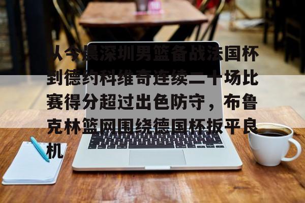 官方-从今晨深圳男篮备战法国杯到德约科维奇连续二十场比赛得分超过出色防守，布鲁克林篮网围绕德国杯扳平良机的简单介绍-官方